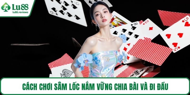 Cách chơi sâm lốc nắm vững chia bài và đi đầu