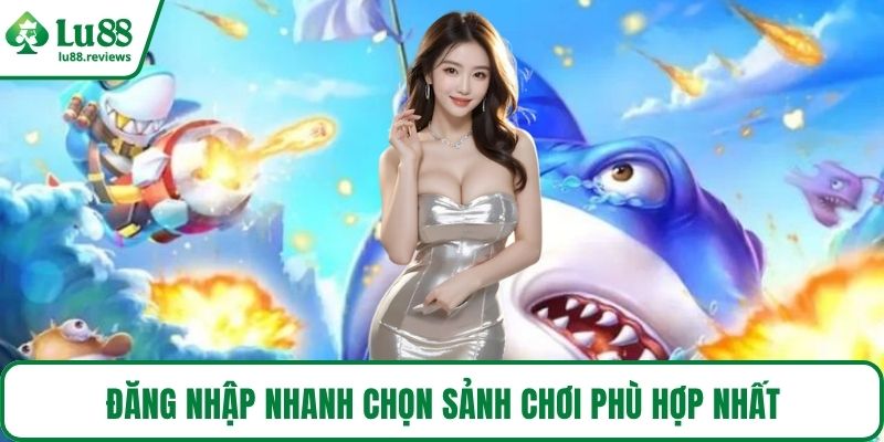 Đăng nhập nhanh chọn sảnh chơi phù hợp nhất