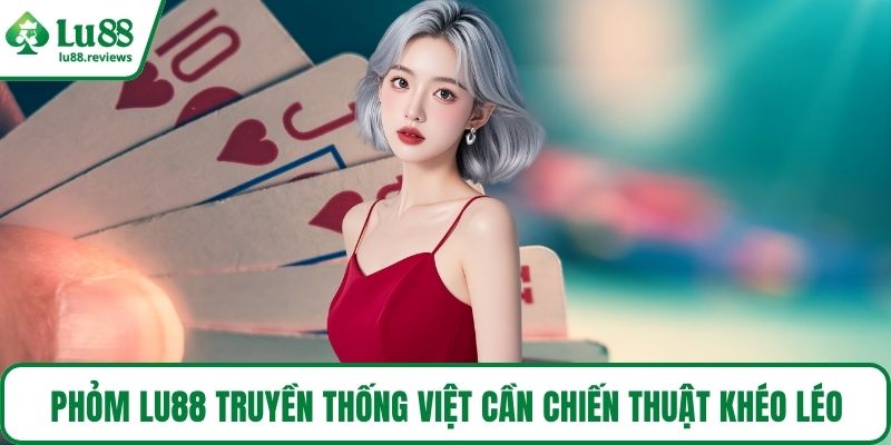 Phỏm LU88 truyền thống Việt cần chiến thuật khéo léo
